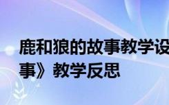 鹿和狼的故事教学设计及反思 《鹿和狼的故事》教学反思