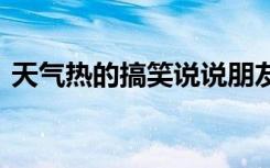 天气热的搞笑说说朋友圈 天气热的搞笑说说