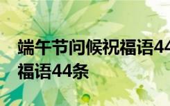 端午节问候祝福语44条怎么写 端午节问候祝福语44条