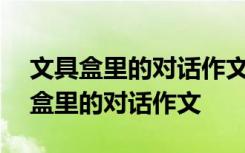 文具盒里的对话作文300字三年级优秀 文具盒里的对话作文