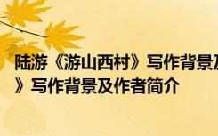 陆游《游山西村》写作背景及作者简介图片 陆游《游山西村》写作背景及作者简介