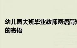 幼儿园大班毕业教师寄语简短一句话 幼儿园大班毕业册教师的寄语