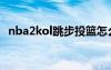 nba2kol跳步投篮怎么按（nba2kol跳步）