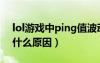 lol游戏中ping值波动严重（lolping值高是什么原因）