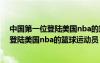 中国第一位登陆美国nba的篮球运动员是( )?（中国第一位登陆美国nba的篮球运动员）