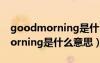 goodmorning是什么意思早上好（goodmorning是什么意思）