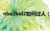 nba2kol2如何过人（nba2kol2过人技巧）