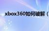 xbox360如何破解（xbox360怎么破解）