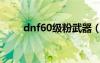 dnf60级粉武器（dnf80级粉武器）