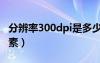 分辨率300dpi是多少像素（300dpi是多少像素）