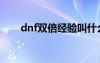 dnf双倍经验叫什么（dnf双倍疲劳）