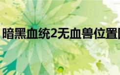 暗黑血统2无血兽位置图（暗黑血统2无血兽）