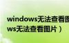 windows无法查看图片是怎么回事（windows无法查看图片）