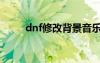 dnf修改背景音乐（dnf背景修改）