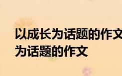 以成长为话题的作文600字初中作文 以成长为话题的作文