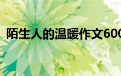 陌生人的温暖作文600字 陌生人的温暖作文