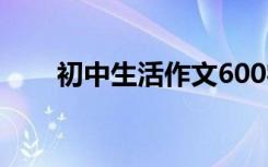 初中生活作文600字 初中作文600字