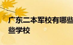 广东二本军校有哪些学校 广州二本军校有哪些学校