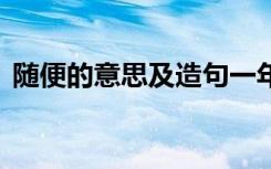 随便的意思及造句一年级 随便的意思及造句