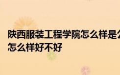 陕西服装工程学院怎么样是公办还是民办 陕西服装工程学院怎么样好不好