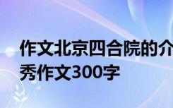 作文北京四合院的介绍和特点 北京四合院优秀作文300字