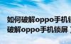 如何破解oppo手机锁屏密码不被发现（如何破解oppo手机锁屏）