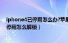 iphone4已停用怎么办?苹果手机被锁怎么办?（iphone4s停用怎么解锁）