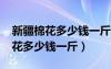 新疆棉花多少钱一斤2022市场价格（新疆棉花多少钱一斤）