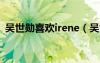 吴世勋喜欢irene（吴世勋喜欢一个女粉丝）