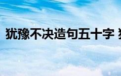 犹豫不决造句五十字 犹豫不决的解释及造句