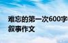 难忘的第一次600字作文 难忘的第一次优秀叙事作文