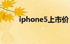 iphone5上市价（iphone5上市）
