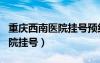 重庆西南医院挂号预约平台app（重庆西南医院挂号）