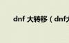 dnf 大转移（dnf大转移深渊怎么开）