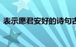 表示愿君安好的诗句古风 愿君安好爱情诗歌