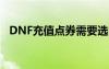 DNF充值点券需要选区吗（dnf充值点券）