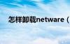 怎样卸载netware（netware怎么卸载）