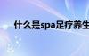 什么是spa足疗养生会所（什么是spa）