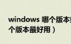 windows 哪个版本好用（windows系统哪个版本最好用）