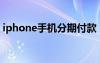 iphone手机分期付款（iphone4s分期付款）