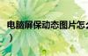 电脑屏保动态图片怎么弄（电脑屏保动态图片）