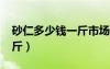 砂仁多少钱一斤市场价2023（砂仁多少钱一斤）