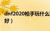 dnf2020枪手玩什么职业好（dnf枪手转什么好）