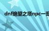 dnf绝望之塔npc一览（dnf绝望之塔6层）