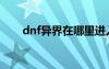 dnf异界在哪里进入（dnf异界在哪）