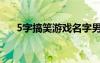 5字搞笑游戏名字男（5字搞笑游戏名）