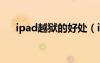 ipad越狱的好处（ipad越狱有什么用）