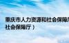 重庆市人力资源和社会保障厅官网电话（重庆市人力资源和社会保障厅）