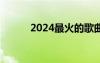 2024最火的歌曲（热歌排行榜）