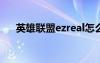 英雄联盟ezreal怎么玩（lolez怎么玩）